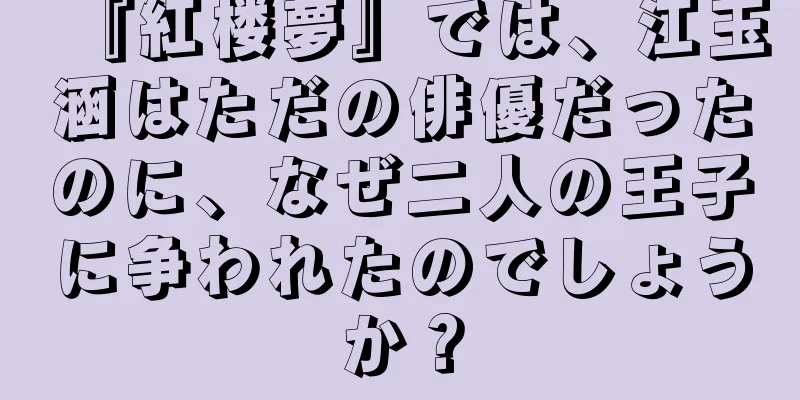 『紅楼夢』では、江玉涵はただの俳優だったのに、なぜ二人の王子に争われたのでしょうか？