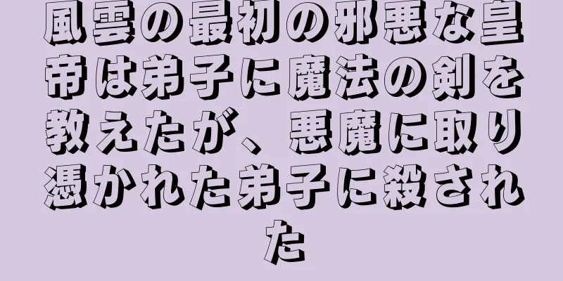 風雲の最初の邪悪な皇帝は弟子に魔法の剣を教えたが、悪魔に取り憑かれた弟子に殺された