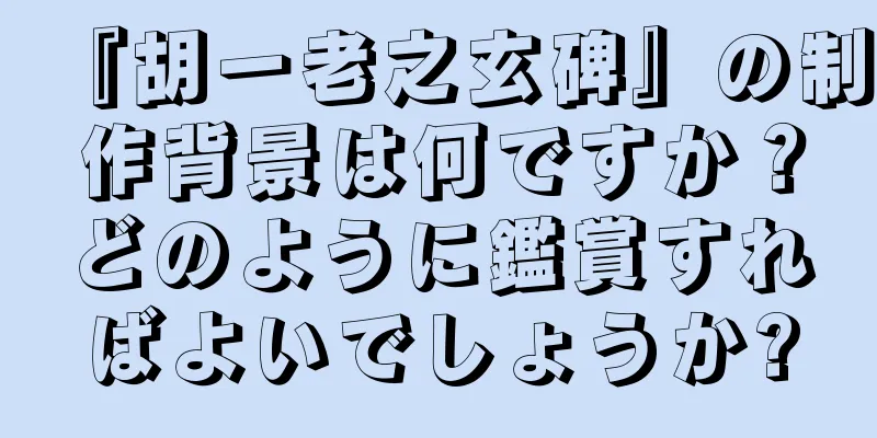 『胡一老之玄碑』の制作背景は何ですか？どのように鑑賞すればよいでしょうか?