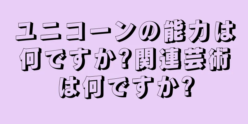 ユニコーンの能力は何ですか?関連芸術は何ですか?