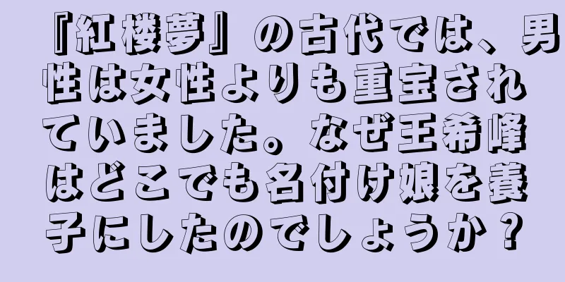 『紅楼夢』の古代では、男性は女性よりも重宝されていました。なぜ王希峰はどこでも名付け娘を養子にしたのでしょうか？