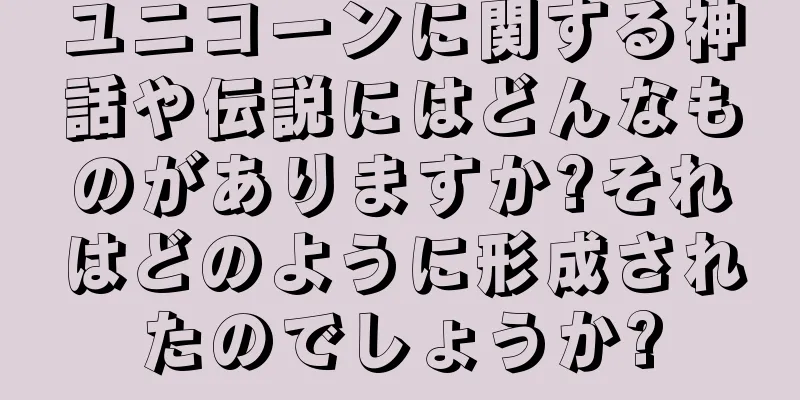 ユニコーンに関する神話や伝説にはどんなものがありますか?それはどのように形成されたのでしょうか?