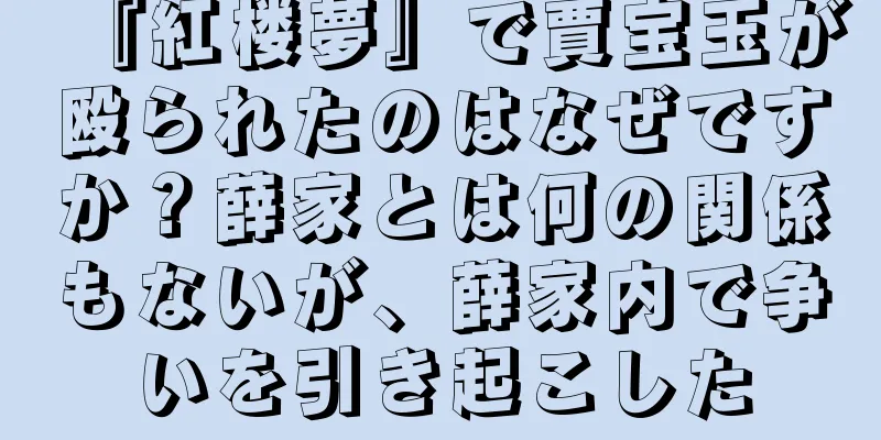『紅楼夢』で賈宝玉が殴られたのはなぜですか？薛家とは何の関係もないが、薛家内で争いを引き起こした
