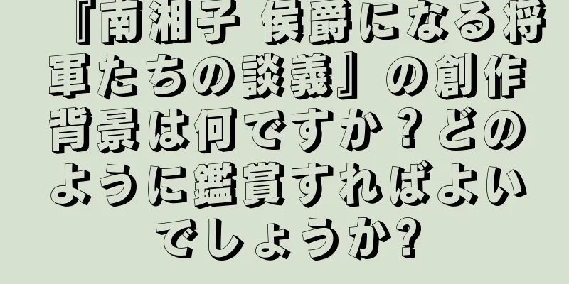 『南湘子 侯爵になる将軍たちの談義』の創作背景は何ですか？どのように鑑賞すればよいでしょうか?