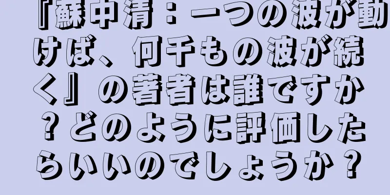 『蘇中清：一つの波が動けば、何千もの波が続く』の著者は誰ですか？どのように評価したらいいのでしょうか？