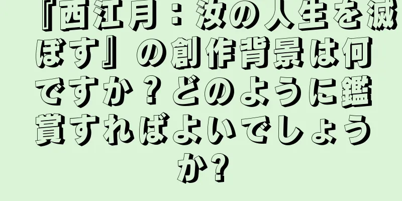 『西江月：汝の人生を滅ぼす』の創作背景は何ですか？どのように鑑賞すればよいでしょうか?