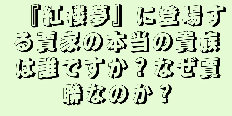 『紅楼夢』に登場する賈家の本当の貴族は誰ですか？なぜ賈聯なのか？