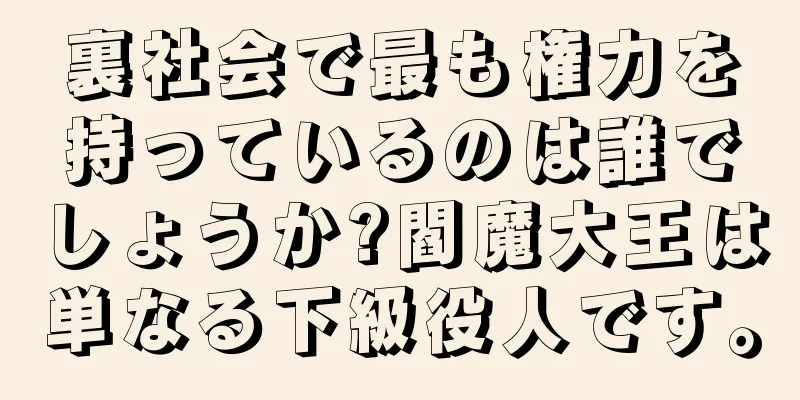 裏社会で最も権力を持っているのは誰でしょうか?閻魔大王は単なる下級役人です。
