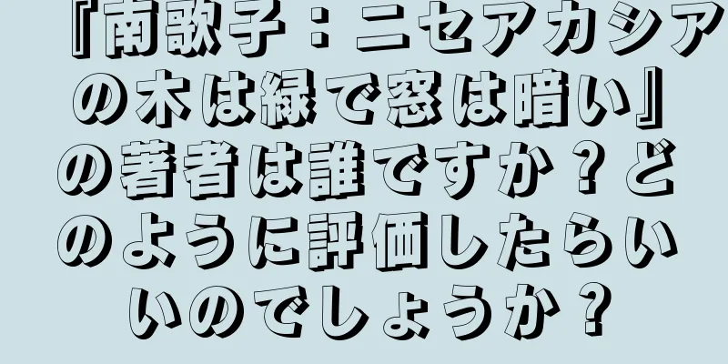 『南歌子：ニセアカシアの木は緑で窓は暗い』の著者は誰ですか？どのように評価したらいいのでしょうか？