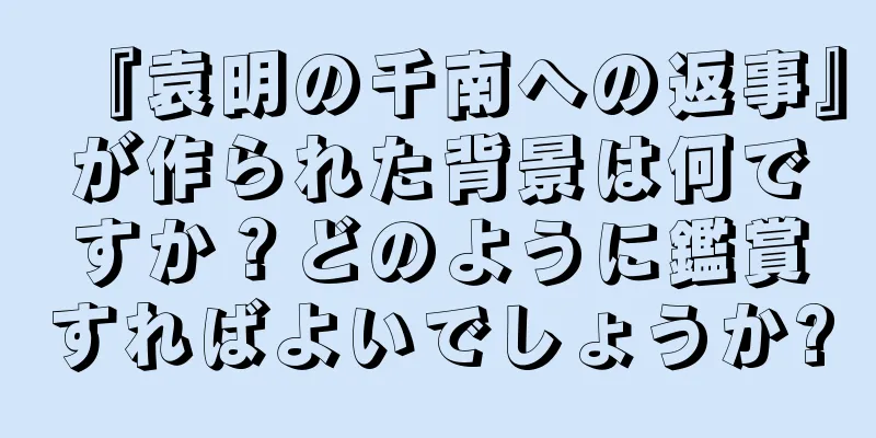 『袁明の千南への返事』が作られた背景は何ですか？どのように鑑賞すればよいでしょうか?