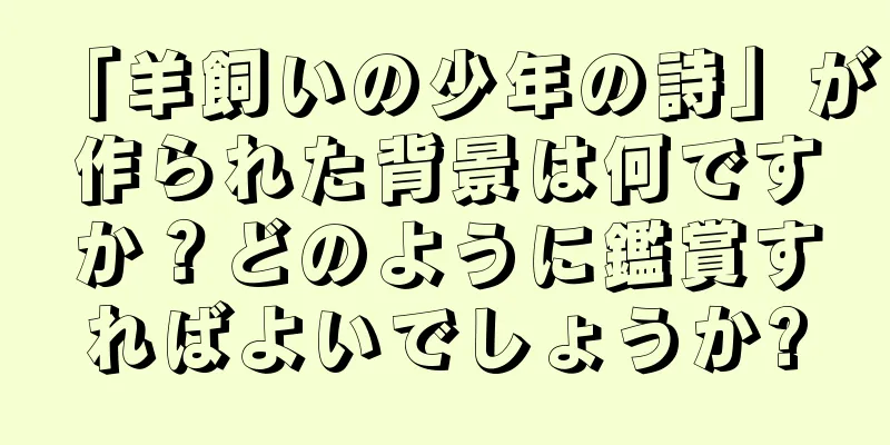 「羊飼いの少年の詩」が作られた背景は何ですか？どのように鑑賞すればよいでしょうか?