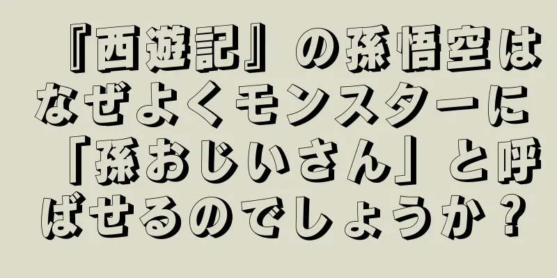 『西遊記』の孫悟空はなぜよくモンスターに「孫おじいさん」と呼ばせるのでしょうか？