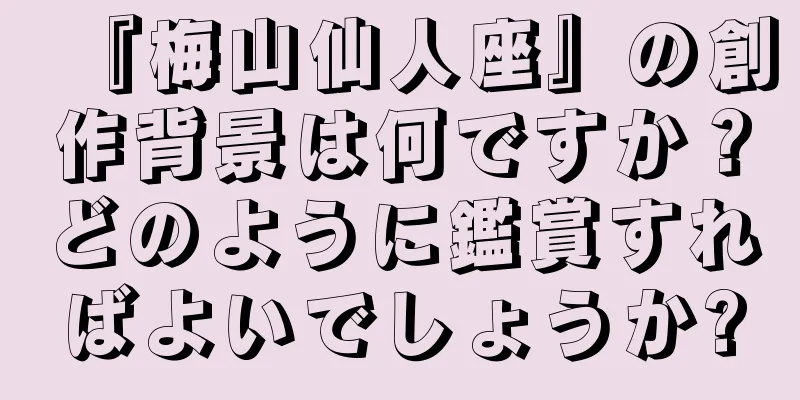『梅山仙人座』の創作背景は何ですか？どのように鑑賞すればよいでしょうか?