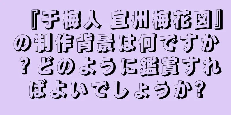 『于梅人 宜州梅花図』の制作背景は何ですか？どのように鑑賞すればよいでしょうか?