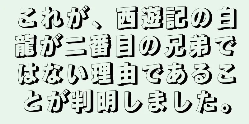 これが、西遊記の白龍が二番目の兄弟ではない理由であることが判明しました。