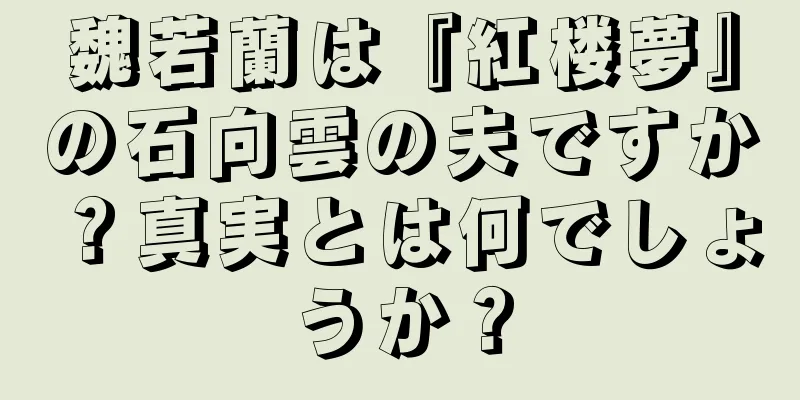魏若蘭は『紅楼夢』の石向雲の夫ですか？真実とは何でしょうか？