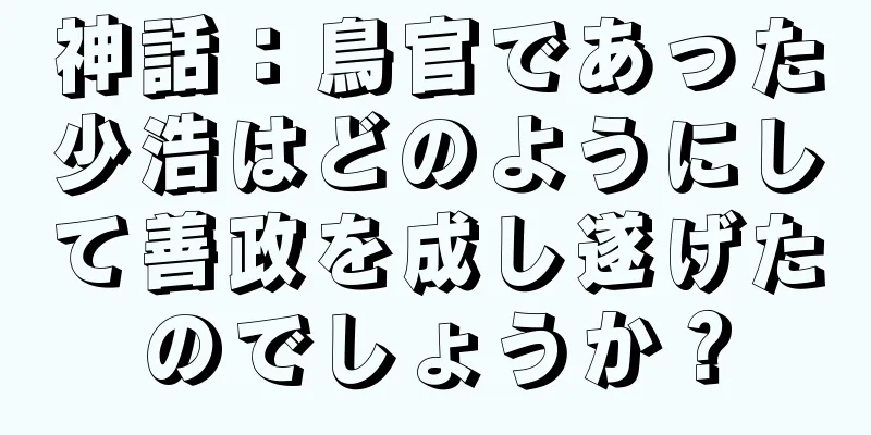 神話：鳥官であった少浩はどのようにして善政を成し遂げたのでしょうか？