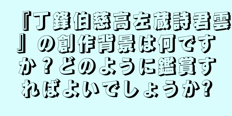 『丁鋒伯慈高左蔵詩君雲』の創作背景は何ですか？どのように鑑賞すればよいでしょうか?