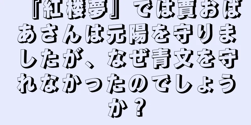 『紅楼夢』では賈おばあさんは元陽を守りましたが、なぜ青文を守れなかったのでしょうか？
