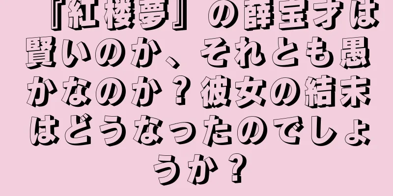 『紅楼夢』の薛宝才は賢いのか、それとも愚かなのか？彼女の結末はどうなったのでしょうか？