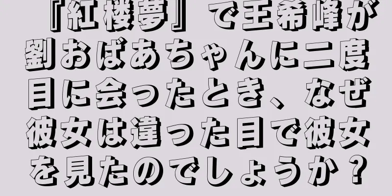 『紅楼夢』で王希峰が劉おばあちゃんに二度目に会ったとき、なぜ彼女は違った目で彼女を見たのでしょうか？