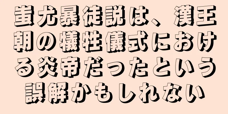 蚩尤暴徒説は、漢王朝の犠牲儀式における炎帝だったという誤解かもしれない