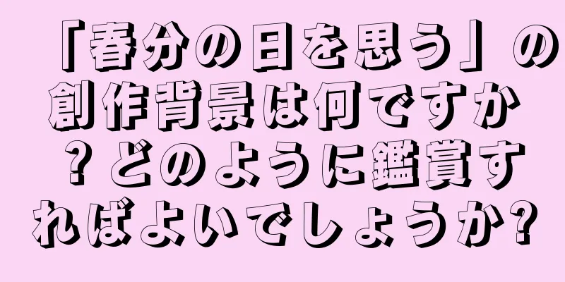 「春分の日を思う」の創作背景は何ですか？どのように鑑賞すればよいでしょうか?