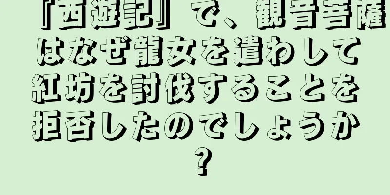 『西遊記』で、観音菩薩はなぜ龍女を遣わして紅坊を討伐することを拒否したのでしょうか？
