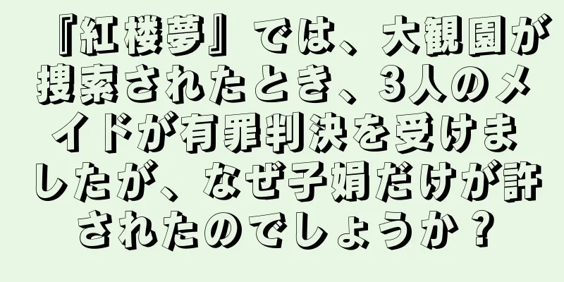 『紅楼夢』では、大観園が捜索されたとき、3人のメイドが有罪判決を受けましたが、なぜ子娟だけが許されたのでしょうか？