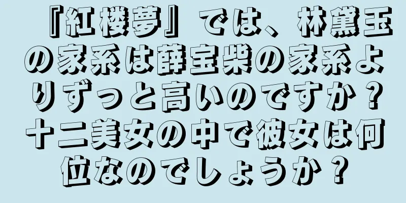 『紅楼夢』では、林黛玉の家系は薛宝柴の家系よりずっと高いのですか？十二美女の中で彼女は何位なのでしょうか？