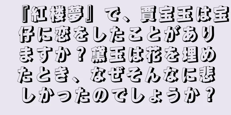 『紅楼夢』で、賈宝玉は宝仔に恋をしたことがありますか？黛玉は花を埋めたとき、なぜそんなに悲しかったのでしょうか？