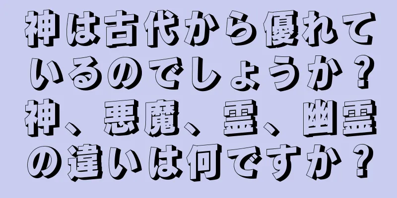 神は古代から優れているのでしょうか？神、悪魔、霊、幽霊の違いは何ですか？