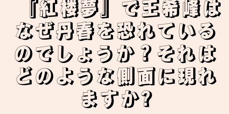『紅楼夢』で王希峰はなぜ丹春を恐れているのでしょうか？それはどのような側面に現れますか?