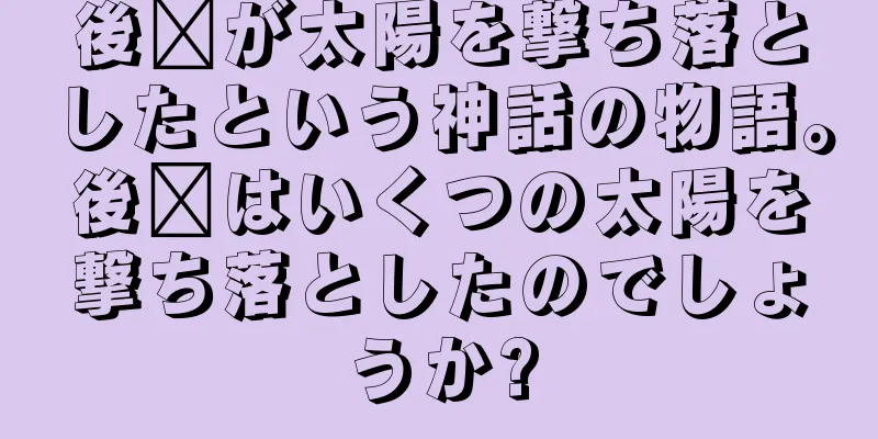 後羿が太陽を撃ち落としたという神話の物語。後羿はいくつの太陽を撃ち落としたのでしょうか?
