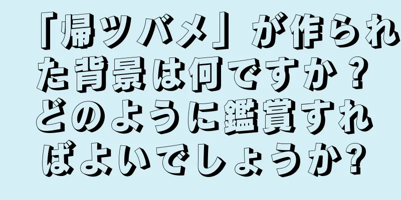 「帰ツバメ」が作られた背景は何ですか？どのように鑑賞すればよいでしょうか?