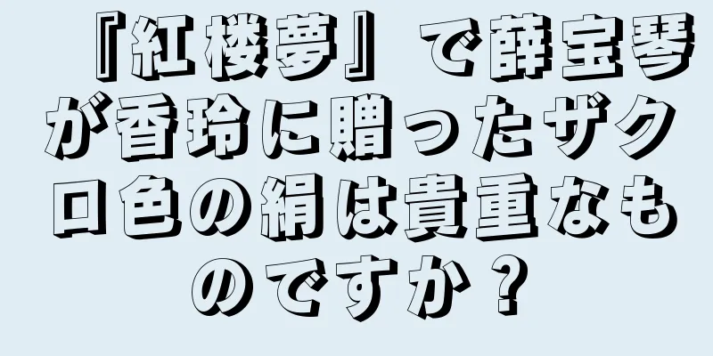 『紅楼夢』で薛宝琴が香玲に贈ったザクロ色の絹は貴重なものですか？