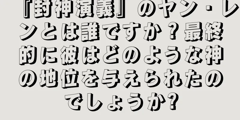 『封神演義』のヤン・レンとは誰ですか？最終的に彼はどのような神の地位を与えられたのでしょうか?