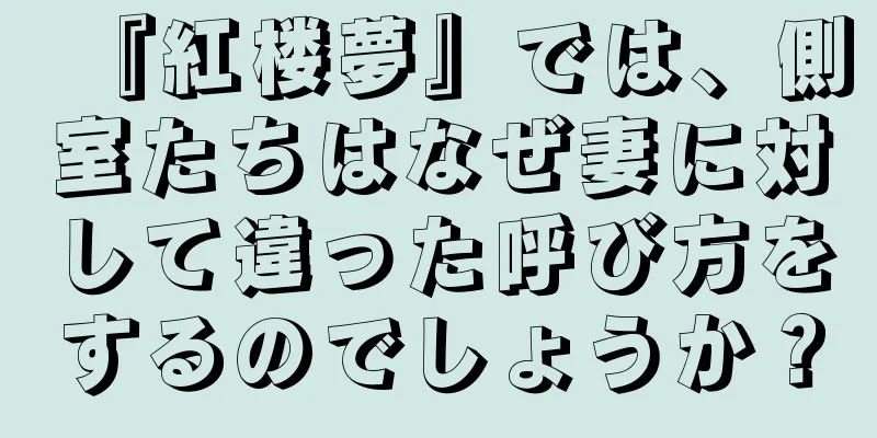『紅楼夢』では、側室たちはなぜ妻に対して違った呼び方をするのでしょうか？