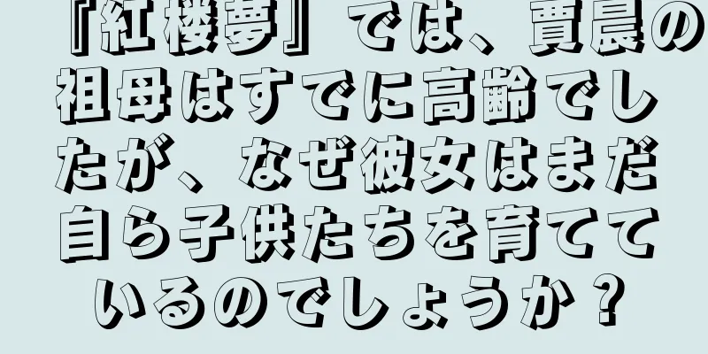 『紅楼夢』では、賈晨の祖母はすでに高齢でしたが、なぜ彼女はまだ自ら子供たちを育てているのでしょうか？