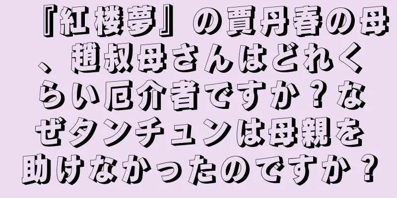 『紅楼夢』の賈丹春の母、趙叔母さんはどれくらい厄介者ですか？なぜタンチュンは母親を助けなかったのですか？