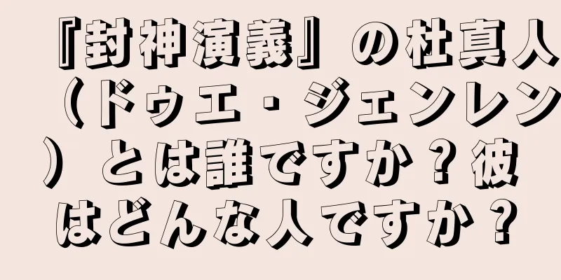 『封神演義』の杜真人（ドゥエ・ジェンレン）とは誰ですか？彼はどんな人ですか？