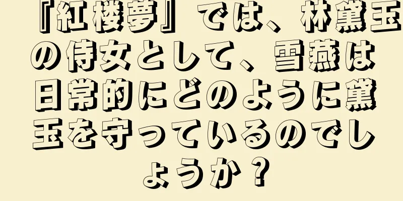 『紅楼夢』では、林黛玉の侍女として、雪燕は日常的にどのように黛玉を守っているのでしょうか？