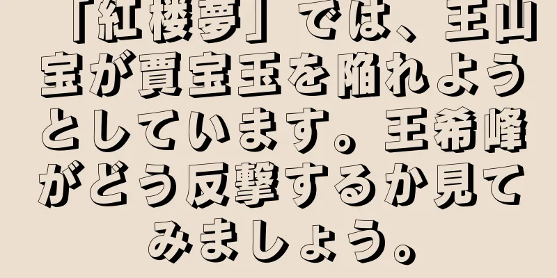 「紅楼夢」では、王山宝が賈宝玉を陥れようとしています。王希峰がどう反撃するか見てみましょう。