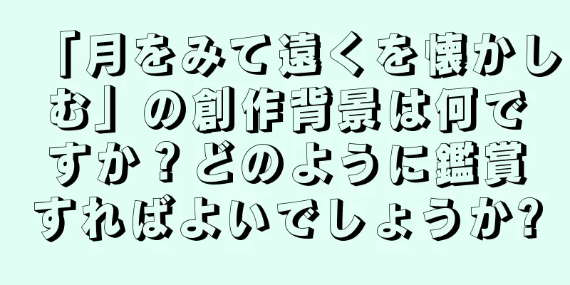「月をみて遠くを懐かしむ」の創作背景は何ですか？どのように鑑賞すればよいでしょうか?