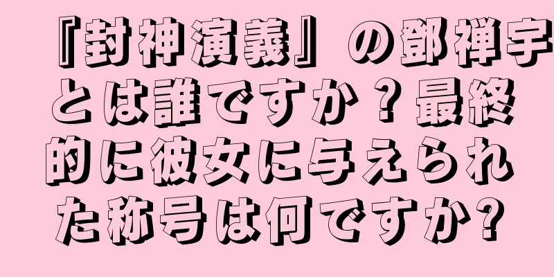 『封神演義』の鄧禅宇とは誰ですか？最終的に彼女に与えられた称号は何ですか?