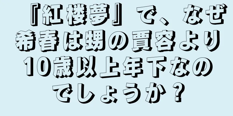 『紅楼夢』で、なぜ希春は甥の賈容より10歳以上年下なのでしょうか？