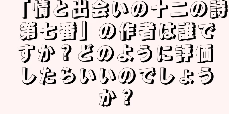 「情と出会いの十二の詩 第七番」の作者は誰ですか？どのように評価したらいいのでしょうか？