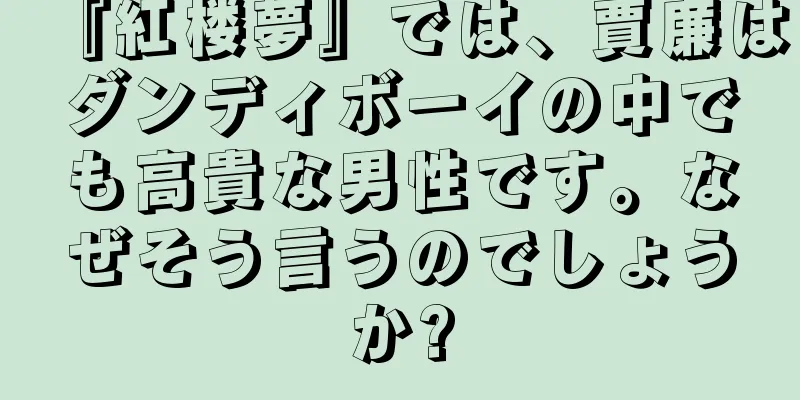 『紅楼夢』では、賈廉はダンディボーイの中でも高貴な男性です。なぜそう言うのでしょうか?
