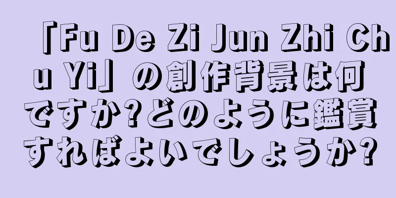 「Fu De Zi Jun Zhi Chu Yi」の創作背景は何ですか?どのように鑑賞すればよいでしょうか?