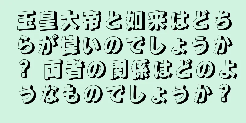 玉皇大帝と如来はどちらが偉いのでしょうか？ 両者の関係はどのようなものでしょうか？